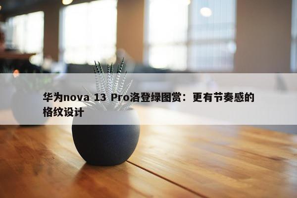 华为nova 13 Pro洛登绿图赏：更有节奏感的格纹设计