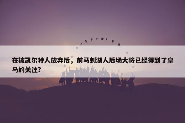 在被凯尔特人放弃后，前马刺湖人后场大将已经得到了皇马的关注？