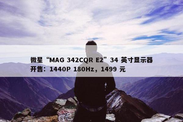 微星“MAG 342CQR E2”34 英寸显示器开售：1440P 180Hz，1499 元