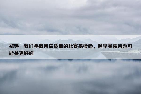 郑铮：我们争取用高质量的比赛来检验，越早暴露问题可能是更好的