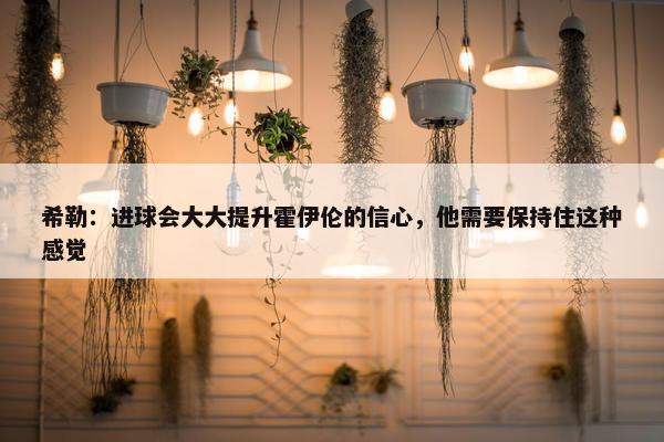 希勒：进球会大大提升霍伊伦的信心，他需要保持住这种感觉