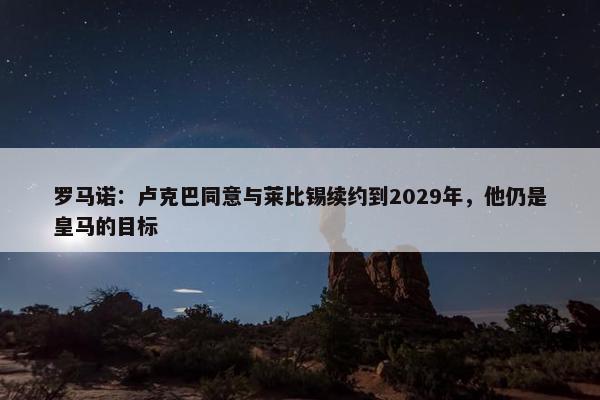 罗马诺：卢克巴同意与莱比锡续约到2029年，他仍是皇马的目标