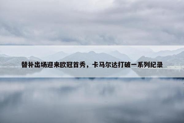 替补出场迎来欧冠首秀，卡马尔达打破一系列纪录