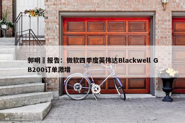 郭明錤报告：微软四季度英伟达Blackwell GB200订单激增