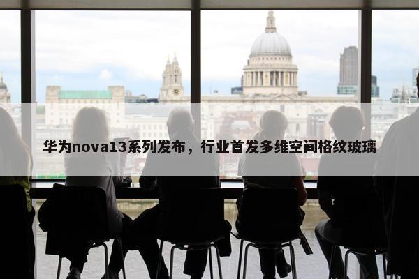 华为nova13系列发布，行业首发多维空间格纹玻璃