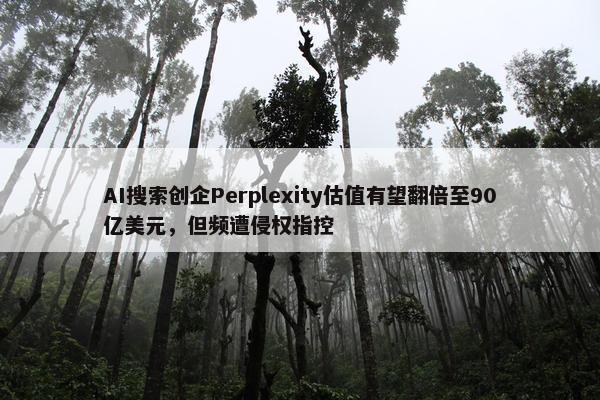 AI搜索创企Perplexity估值有望翻倍至90亿美元，但频遭侵权指控