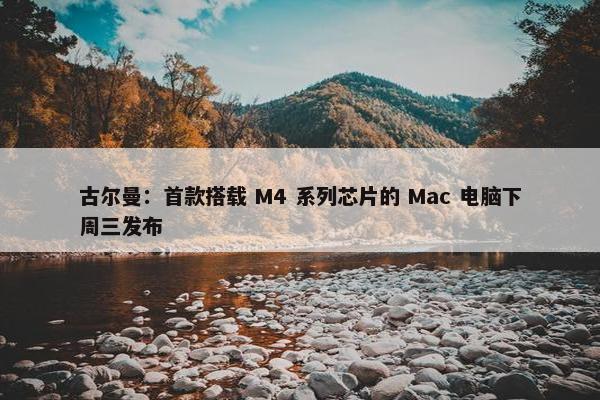 古尔曼：首款搭载 M4 系列芯片的 Mac 电脑下周三发布