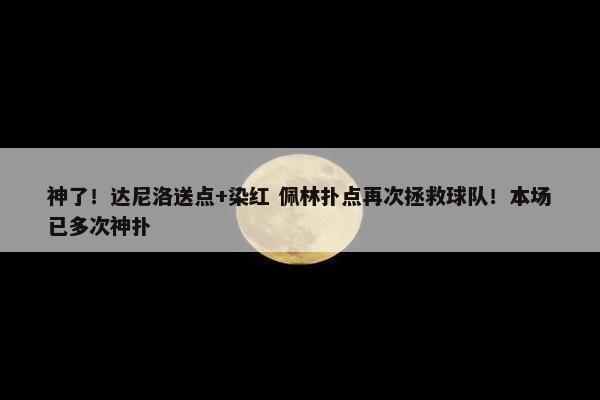 神了！达尼洛送点+染红 佩林扑点再次拯救球队！本场已多次神扑