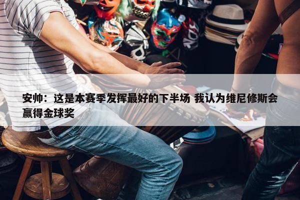 安帅：这是本赛季发挥最好的下半场 我认为维尼修斯会赢得金球奖