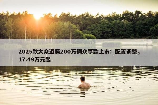 2025款大众迈腾200万辆众享款上市：配置调整，17.49万元起