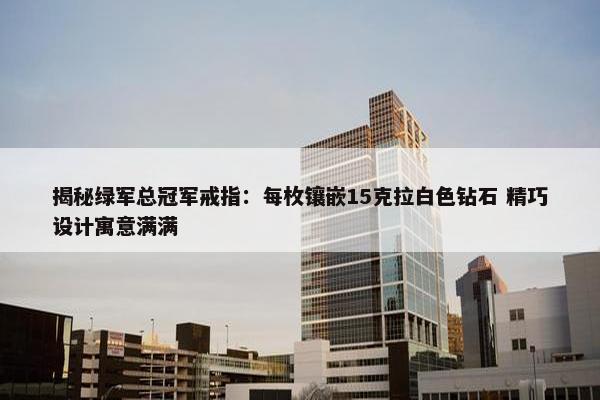 揭秘绿军总冠军戒指：每枚镶嵌15克拉白色钻石 精巧设计寓意满满