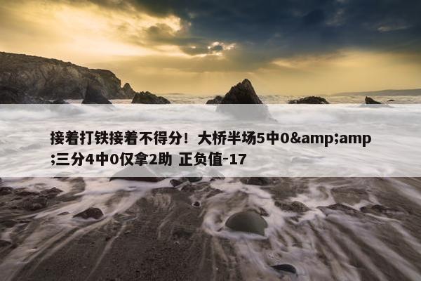 接着打铁接着不得分！大桥半场5中0&amp;三分4中0仅拿2助 正负值-17