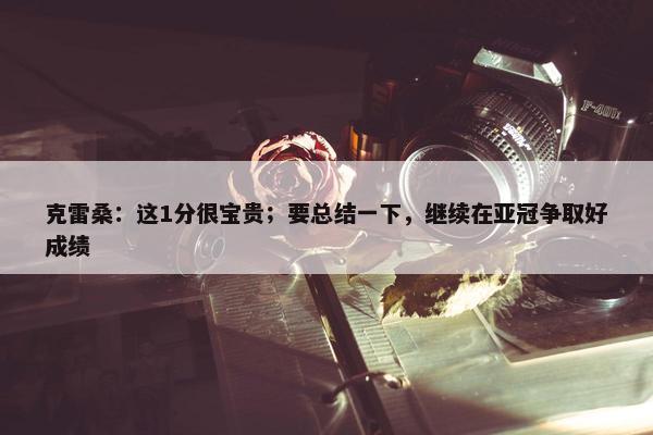 克雷桑：这1分很宝贵；要总结一下，继续在亚冠争取好成绩