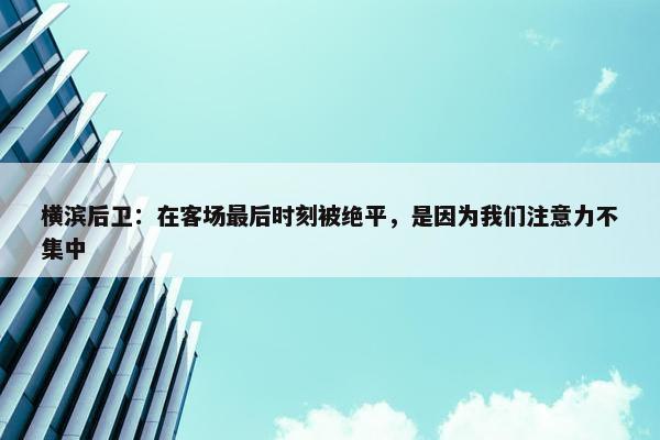 横滨后卫：在客场最后时刻被绝平，是因为我们注意力不集中