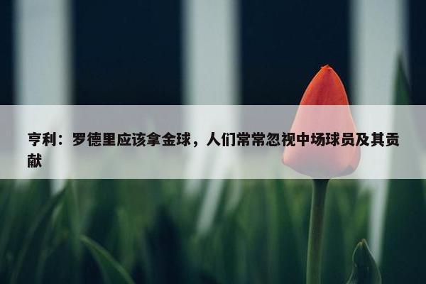 亨利：罗德里应该拿金球，人们常常忽视中场球员及其贡献