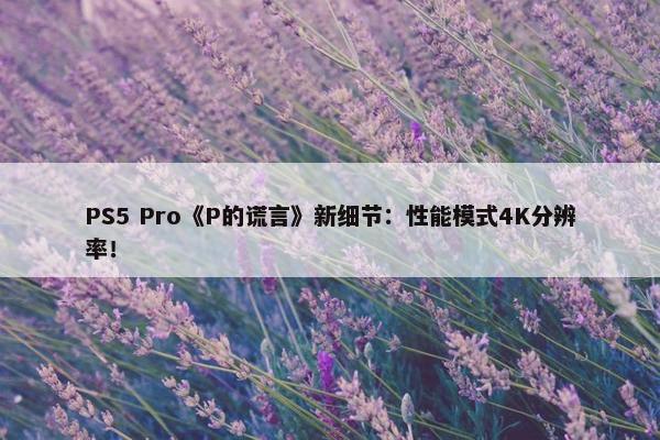 PS5 Pro《P的谎言》新细节：性能模式4K分辨率！