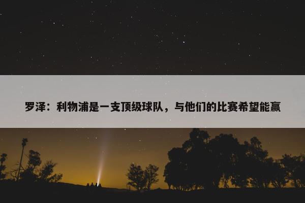 罗泽：利物浦是一支顶级球队，与他们的比赛希望能赢