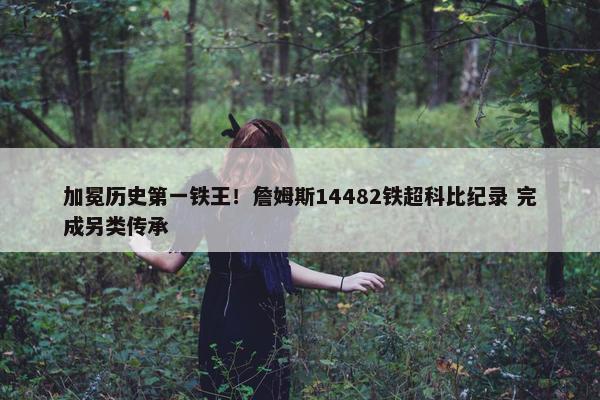 加冕历史第一铁王！詹姆斯14482铁超科比纪录 完成另类传承