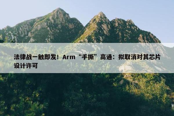 法律战一触即发！Arm“手撕”高通：拟取消对其芯片设计许可