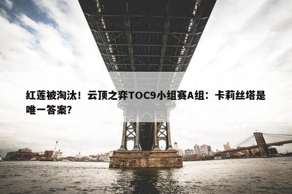 红莲被淘汰！云顶之弈TOC9小组赛A组：卡莉丝塔是唯一答案？