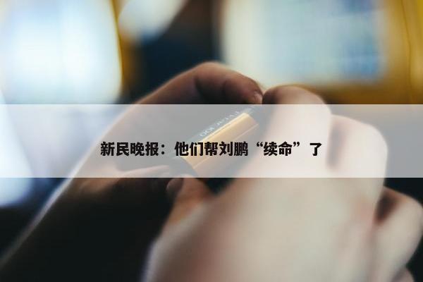 新民晚报：他们帮刘鹏“续命”了