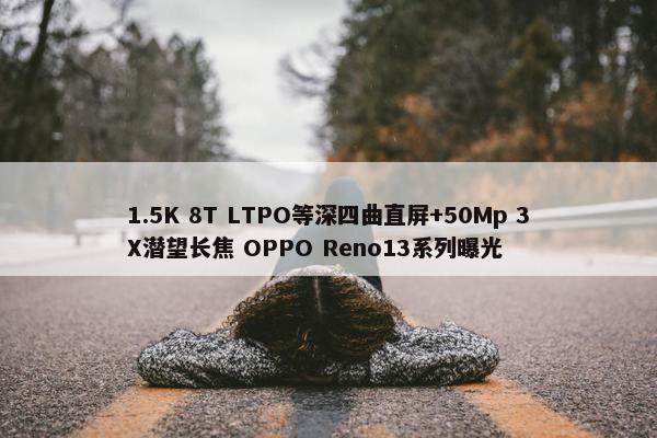 1.5K 8T LTPO等深四曲直屏+50Mp 3X潜望长焦 OPPO Reno13系列曝光