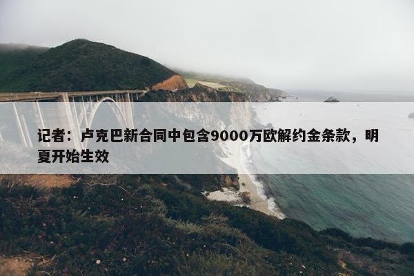 记者：卢克巴新合同中包含9000万欧解约金条款，明夏开始生效