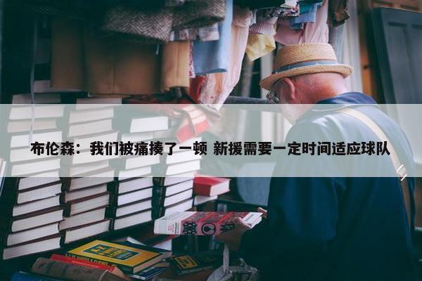 布伦森：我们被痛揍了一顿 新援需要一定时间适应球队