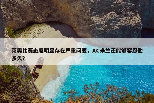 莱奥比赛态度明显存在严重问题，AC米兰还能够容忍他多久？