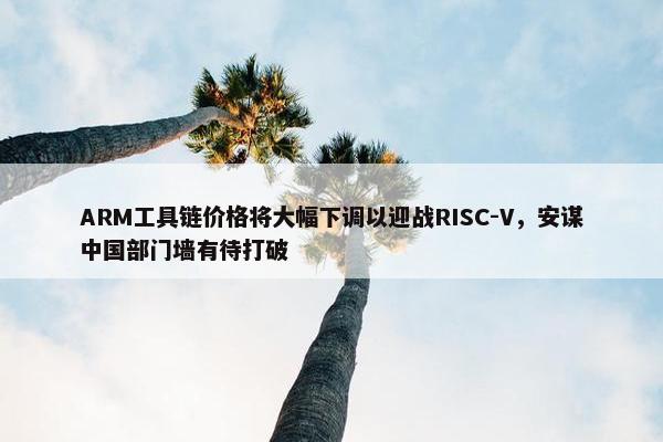 ARM工具链价格将大幅下调以迎战RISC-V，安谋中国部门墙有待打破