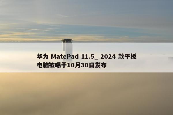 华为 MatePad 11.5_ 2024 款平板电脑被曝于10月30日发布