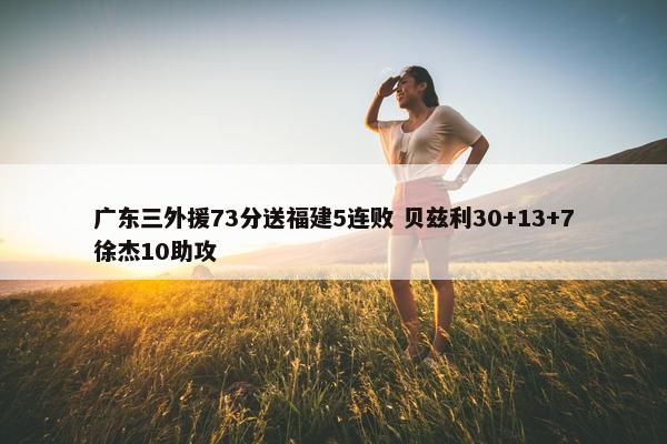 广东三外援73分送福建5连败 贝兹利30+13+7徐杰10助攻