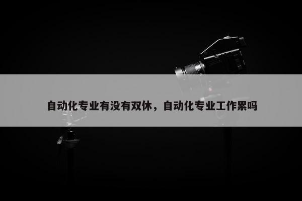 自动化专业有没有双休，自动化专业工作累吗