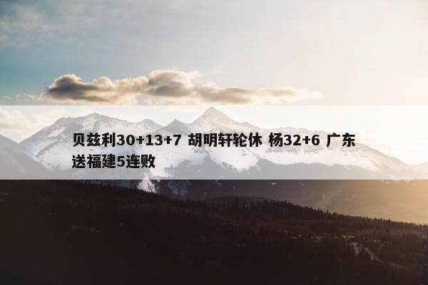 贝兹利30+13+7 胡明轩轮休 杨32+6 广东送福建5连败