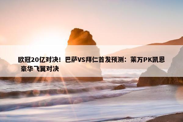 欧冠20亿对决！巴萨VS拜仁首发预测：莱万PK凯恩 豪华飞翼对决