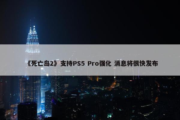 《死亡岛2》支持PS5 Pro强化 消息将很快发布