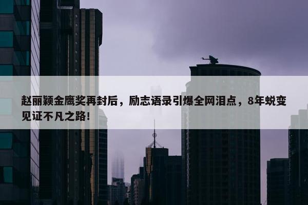 赵丽颖金鹰奖再封后，励志语录引爆全网泪点，8年蜕变见证不凡之路！