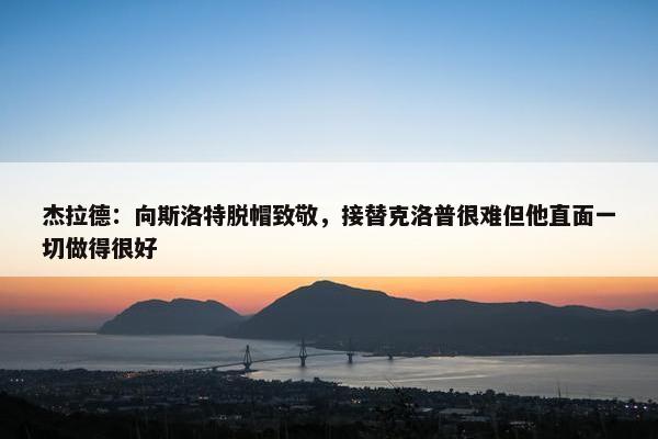 杰拉德：向斯洛特脱帽致敬，接替克洛普很难但他直面一切做得很好