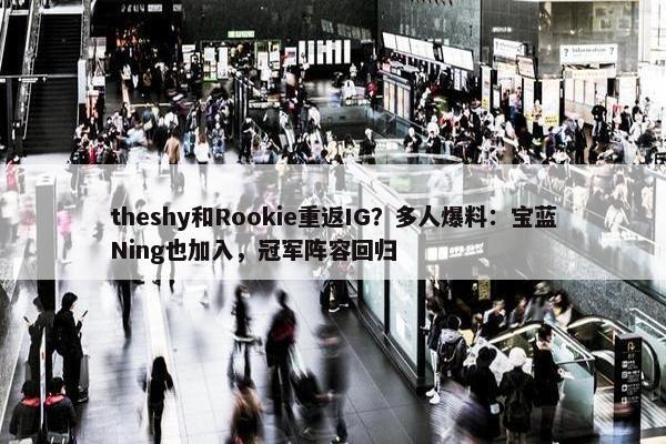 theshy和Rookie重返IG？多人爆料：宝蓝Ning也加入，冠军阵容回归