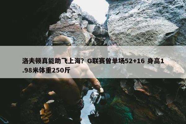 洛夫顿真能助飞上海？G联赛曾单场52+16 身高1.98米体重250斤