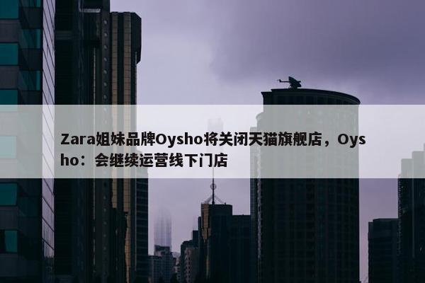 Zara姐妹品牌Oysho将关闭天猫旗舰店，Oysho：会继续运营线下门店