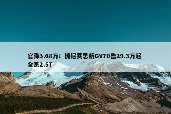 官降3.68万！捷尼赛思新GV70售29.3万起 全系2.5T