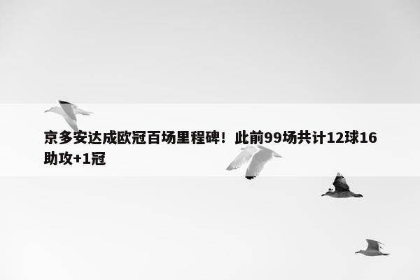 京多安达成欧冠百场里程碑！此前99场共计12球16助攻+1冠