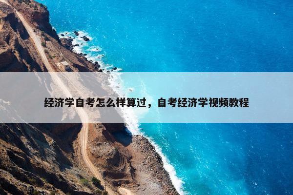 经济学自考怎么样算过，自考经济学视频教程