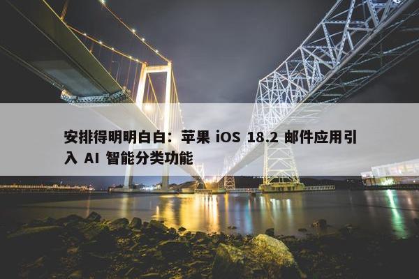 安排得明明白白：苹果 iOS 18.2 邮件应用引入 AI 智能分类功能