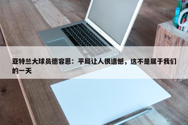 亚特兰大球员德容恩：平局让人很遗憾，这不是属于我们的一天