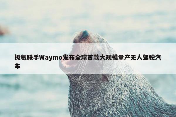 极氪联手Waymo发布全球首款大规模量产无人驾驶汽车