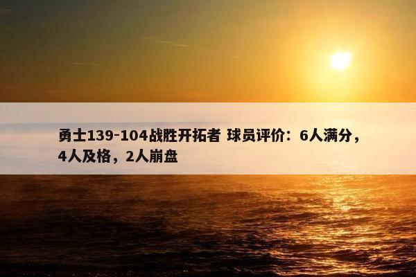 勇士139-104战胜开拓者 球员评价：6人满分，4人及格，2人崩盘