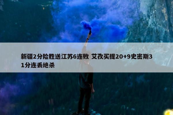 新疆2分险胜送江苏6连败 艾孜买提20+9史密斯31分连丢绝杀