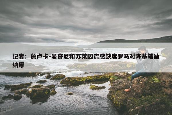 记者：詹卢卡-曼奇尼和苏莱因流感缺席罗马对阵基辅迪纳摩